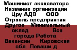 Машинист экскаватора › Название организации ­ Цру АДВ777, ООО › Отрасль предприятия ­ Другое › Минимальный оклад ­ 55 000 - Все города Работа » Вакансии   . Кировская обл.,Леваши д.